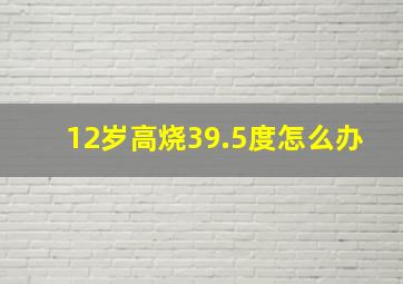 12岁高烧39.5度怎么办