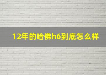 12年的哈佛h6到底怎么样