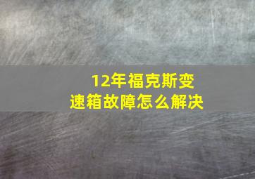 12年福克斯变速箱故障怎么解决