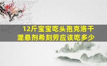 12斤宝宝吃头孢克洛干混悬剂希刻劳应该吃多少