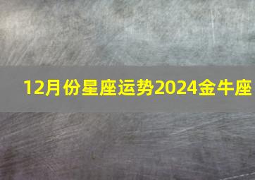 12月份星座运势2024金牛座