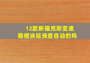 12款新福克斯变速箱模块延保是自动的吗