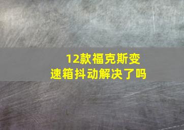 12款福克斯变速箱抖动解决了吗