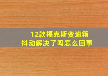 12款福克斯变速箱抖动解决了吗怎么回事