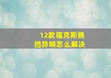 12款福克斯换挡异响怎么解决