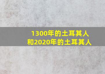 1300年的土耳其人和2020年的土耳其人