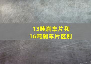 13吨刹车片和16吨刹车片区别