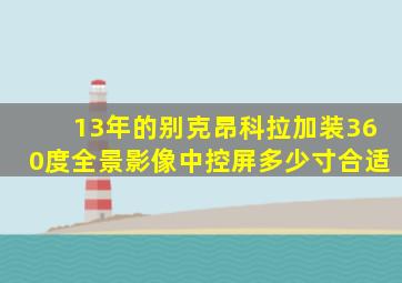 13年的别克昂科拉加装360度全景影像中控屏多少寸合适