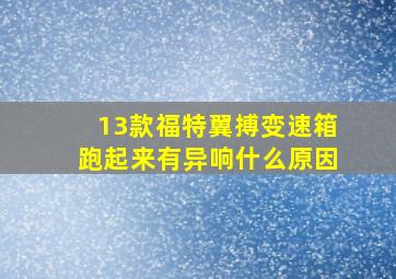 13款福特翼搏变速箱跑起来有异响什么原因