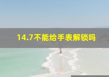 14.7不能给手表解锁吗