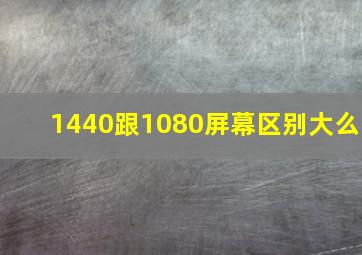 1440跟1080屏幕区别大么