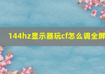 144hz显示器玩cf怎么调全屏