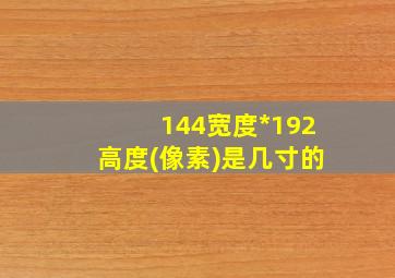 144宽度*192高度(像素)是几寸的