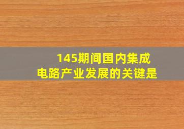 145期间国内集成电路产业发展的关键是