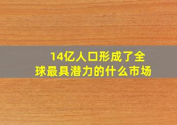 14亿人口形成了全球最具潜力的什么市场