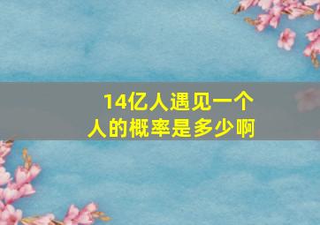 14亿人遇见一个人的概率是多少啊