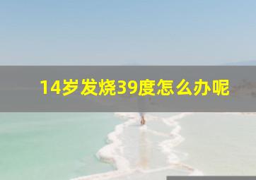 14岁发烧39度怎么办呢