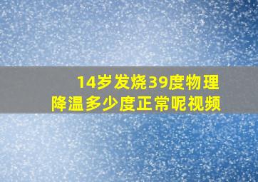 14岁发烧39度物理降温多少度正常呢视频