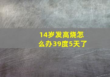 14岁发高烧怎么办39度5天了