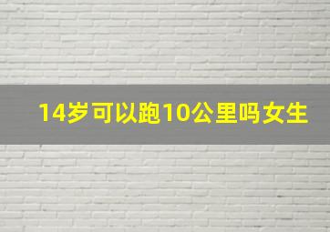 14岁可以跑10公里吗女生