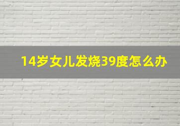 14岁女儿发烧39度怎么办