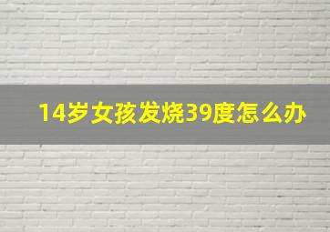 14岁女孩发烧39度怎么办