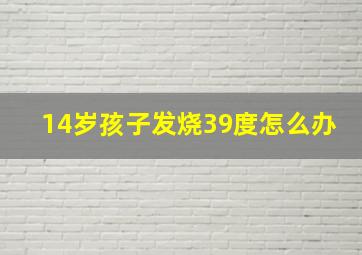 14岁孩子发烧39度怎么办