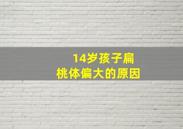 14岁孩子扁桃体偏大的原因