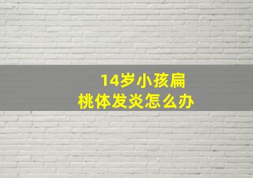 14岁小孩扁桃体发炎怎么办