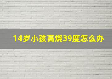 14岁小孩高烧39度怎么办