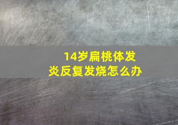 14岁扁桃体发炎反复发烧怎么办