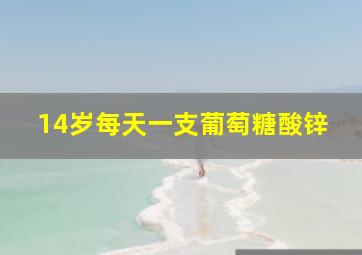 14岁每天一支葡萄糖酸锌