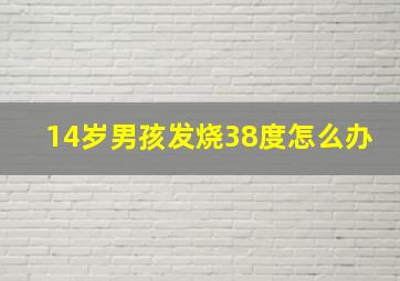 14岁男孩发烧38度怎么办