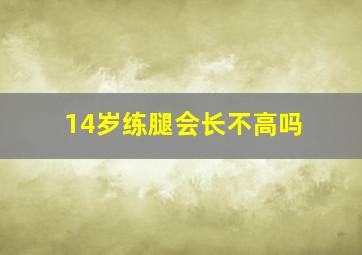 14岁练腿会长不高吗