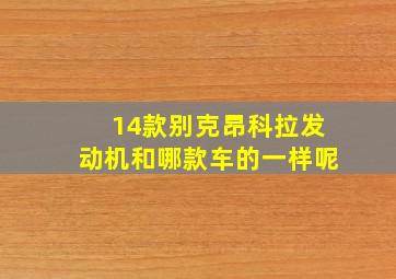 14款别克昂科拉发动机和哪款车的一样呢