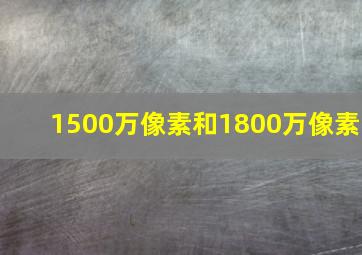 1500万像素和1800万像素