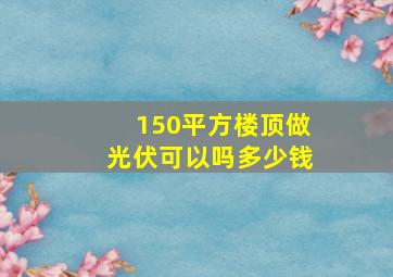 150平方楼顶做光伏可以吗多少钱