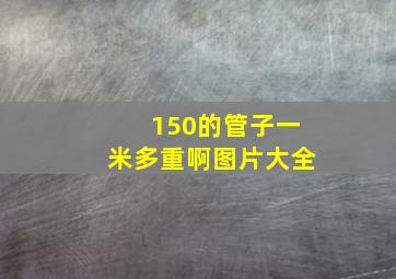 150的管子一米多重啊图片大全