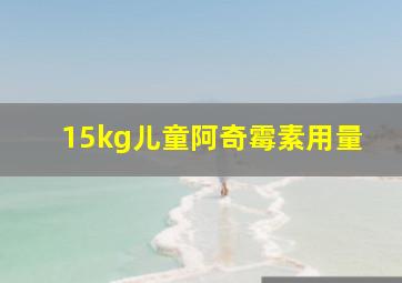 15kg儿童阿奇霉素用量