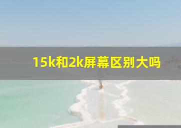 15k和2k屏幕区别大吗