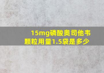 15mg磷酸奥司他韦颗粒用量1.5袋是多少