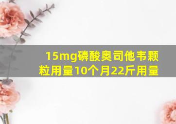 15mg磷酸奥司他韦颗粒用量10个月22斤用量