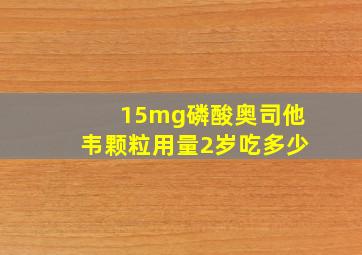 15mg磷酸奥司他韦颗粒用量2岁吃多少