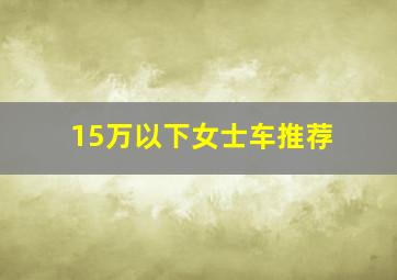 15万以下女士车推荐