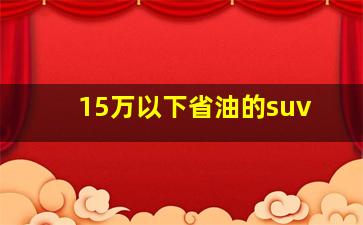 15万以下省油的suv