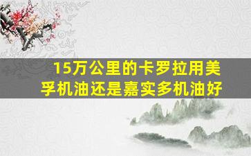 15万公里的卡罗拉用美孚机油还是嘉实多机油好