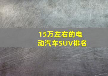 15万左右的电动汽车SUV排名