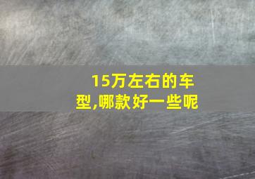 15万左右的车型,哪款好一些呢