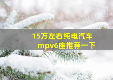 15万左右纯电汽车mpv6座推荐一下