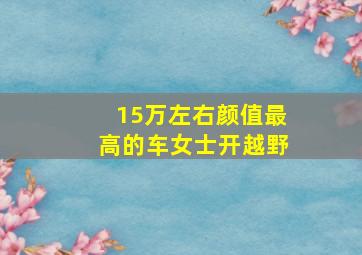 15万左右颜值最高的车女士开越野